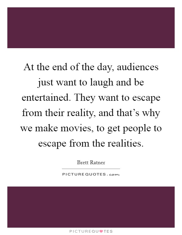 At the end of the day, audiences just want to laugh and be entertained. They want to escape from their reality, and that's why we make movies, to get people to escape from the realities. Picture Quote #1