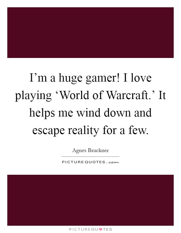 I'm a huge gamer! I love playing ‘World of Warcraft.' It helps me wind down and escape reality for a few. Picture Quote #1