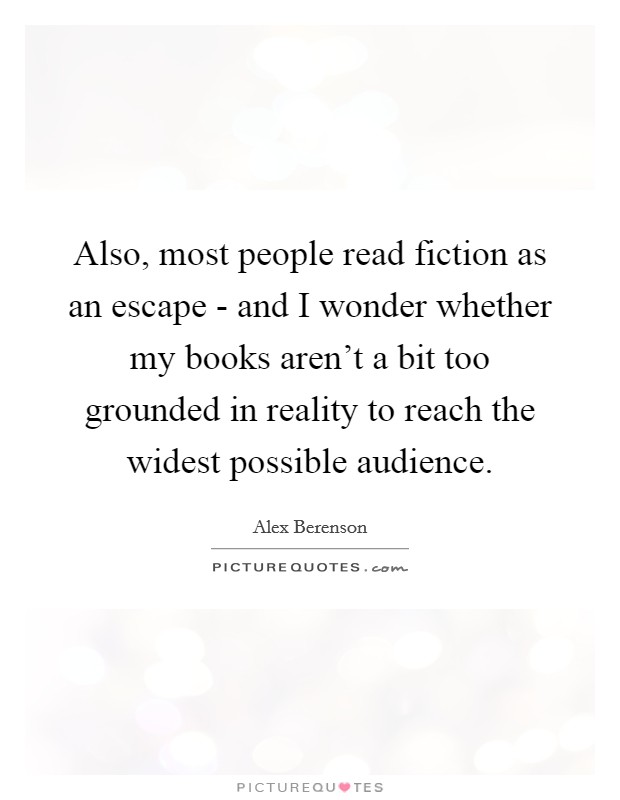 Also, most people read fiction as an escape - and I wonder whether my books aren't a bit too grounded in reality to reach the widest possible audience. Picture Quote #1
