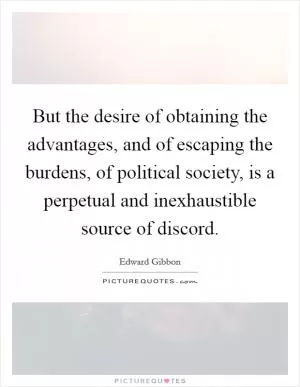 But the desire of obtaining the advantages, and of escaping the burdens, of political society, is a perpetual and inexhaustible source of discord Picture Quote #1