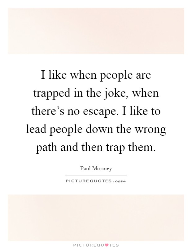 I like when people are trapped in the joke, when there's no escape. I like to lead people down the wrong path and then trap them. Picture Quote #1