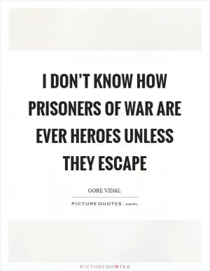 I don’t know how prisoners of war are ever heroes unless they escape Picture Quote #1
