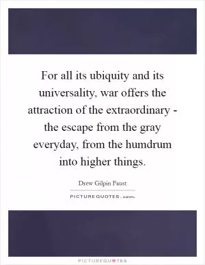 For all its ubiquity and its universality, war offers the attraction of the extraordinary - the escape from the gray everyday, from the humdrum into higher things Picture Quote #1
