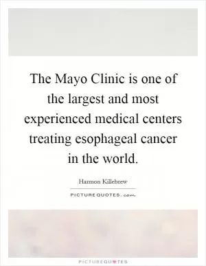 The Mayo Clinic is one of the largest and most experienced medical centers treating esophageal cancer in the world Picture Quote #1