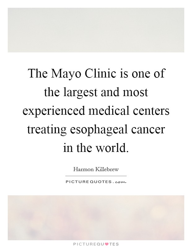 The Mayo Clinic is one of the largest and most experienced medical centers treating esophageal cancer in the world. Picture Quote #1