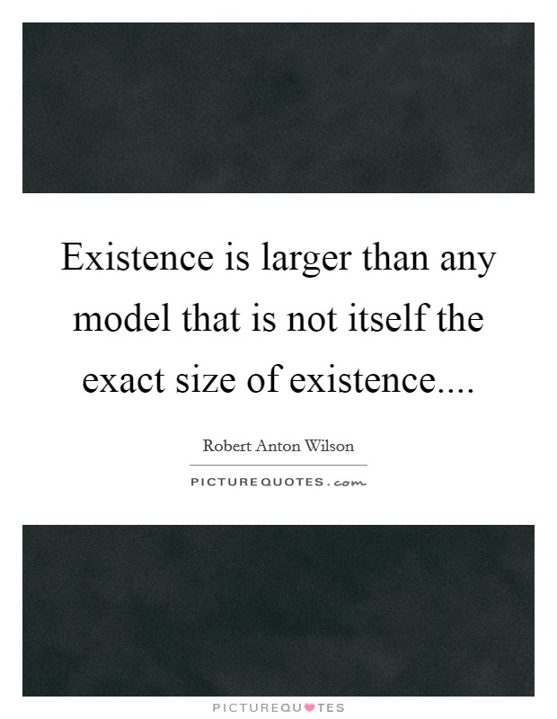 Existence is larger than any model that is not itself the exact size of existence.... Picture Quote #1