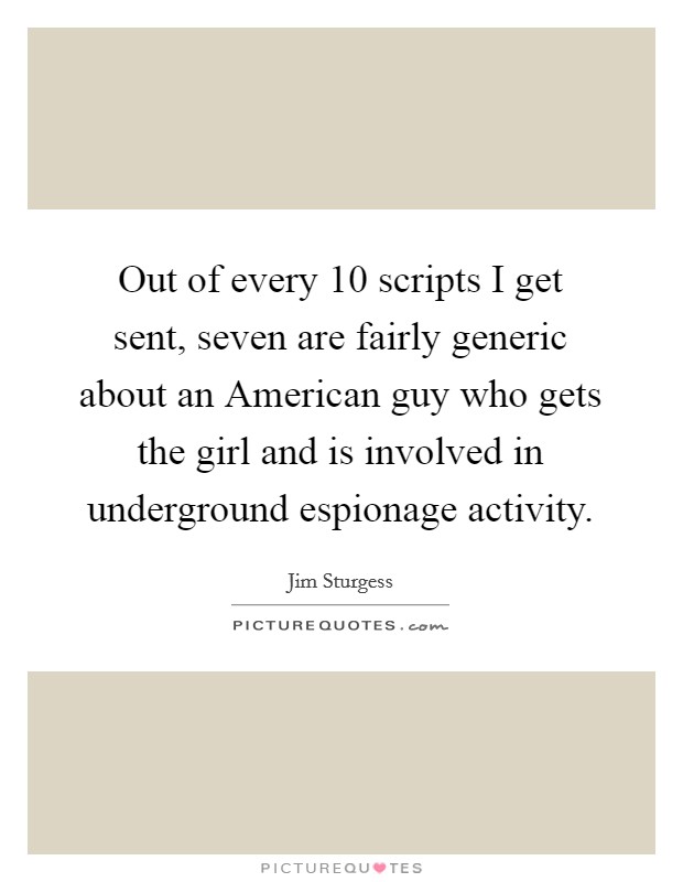 Out of every 10 scripts I get sent, seven are fairly generic about an American guy who gets the girl and is involved in underground espionage activity. Picture Quote #1