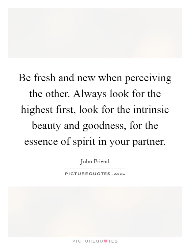 Be fresh and new when perceiving the other. Always look for the highest first, look for the intrinsic beauty and goodness, for the essence of spirit in your partner. Picture Quote #1