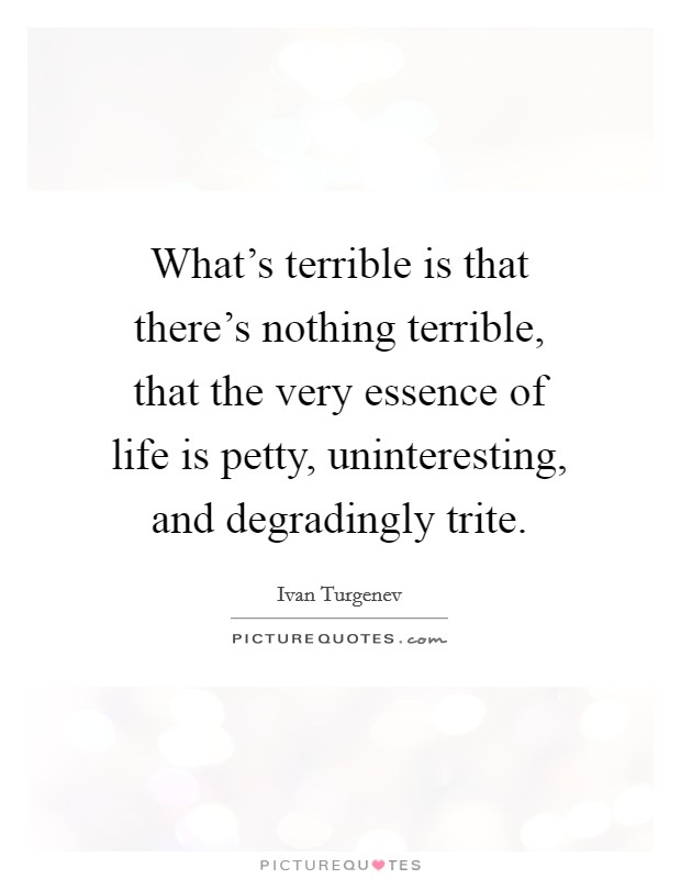 What's terrible is that there's nothing terrible, that the very essence of life is petty, uninteresting, and degradingly trite. Picture Quote #1