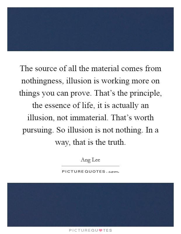The source of all the material comes from nothingness, illusion is working more on things you can prove. That's the principle, the essence of life, it is actually an illusion, not immaterial. That's worth pursuing. So illusion is not nothing. In a way, that is the truth. Picture Quote #1