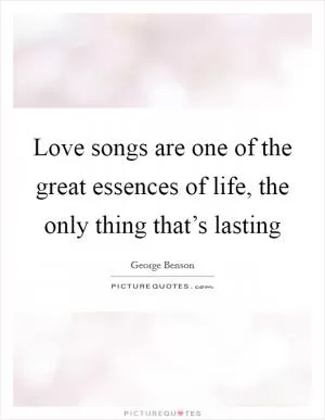 Love songs are one of the great essences of life, the only thing that’s lasting Picture Quote #1
