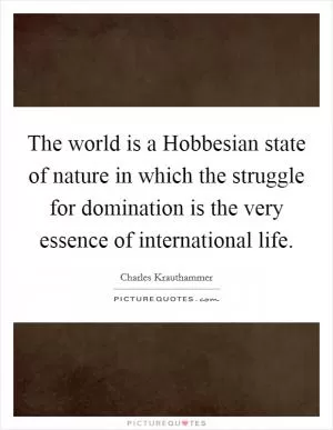 The world is a Hobbesian state of nature in which the struggle for domination is the very essence of international life Picture Quote #1