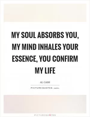 My soul absorbs you, my mind inhales your essence, you confirm my life Picture Quote #1