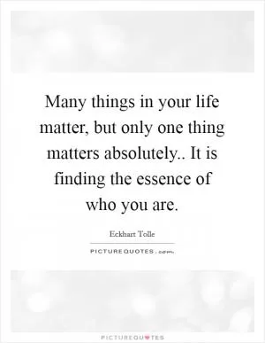 Many things in your life matter, but only one thing matters absolutely.. It is finding the essence of who you are Picture Quote #1