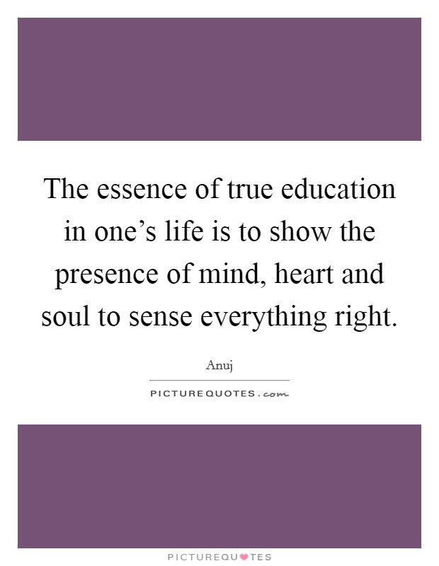 The essence of true education in one's life is to show the presence of mind, heart and soul to sense everything right. Picture Quote #1