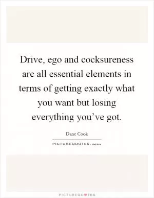 Drive, ego and cocksureness are all essential elements in terms of getting exactly what you want but losing everything you’ve got Picture Quote #1