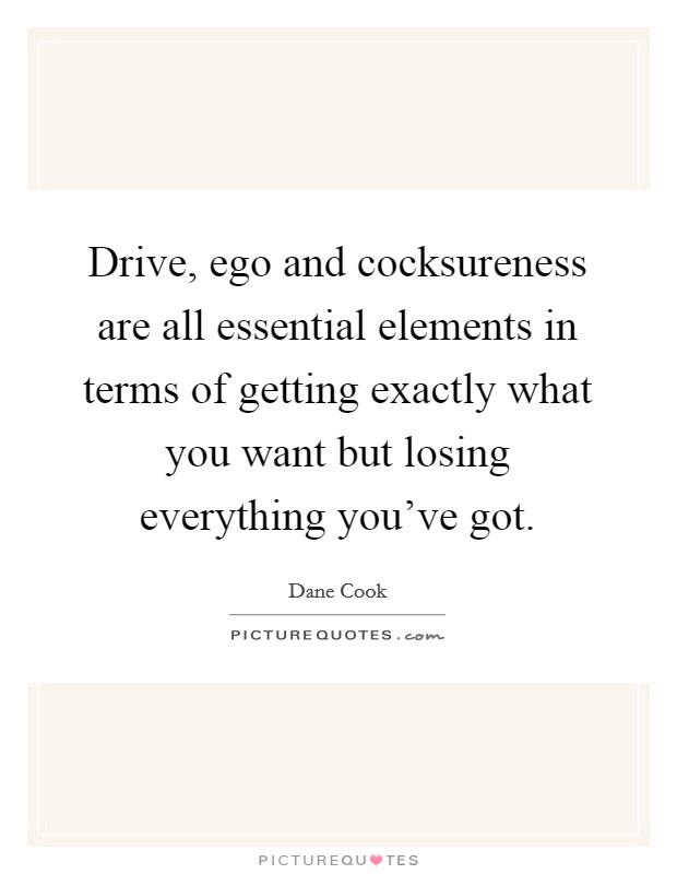Drive, ego and cocksureness are all essential elements in terms of getting exactly what you want but losing everything you've got. Picture Quote #1
