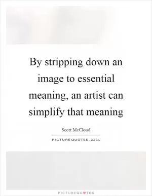 By stripping down an image to essential meaning, an artist can simplify that meaning Picture Quote #1