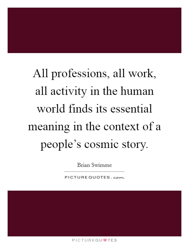 All professions, all work, all activity in the human world finds its essential meaning in the context of a people's cosmic story. Picture Quote #1