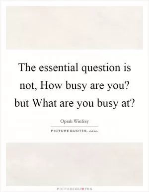 The essential question is not, How busy are you? but What are you busy at? Picture Quote #1