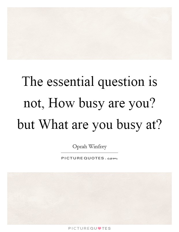 The essential question is not, How busy are you? but What are you busy at? Picture Quote #1