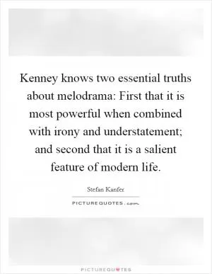 Kenney knows two essential truths about melodrama: First that it is most powerful when combined with irony and understatement; and second that it is a salient feature of modern life Picture Quote #1