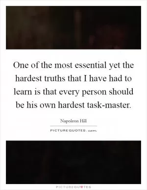 One of the most essential yet the hardest truths that I have had to learn is that every person should be his own hardest task-master Picture Quote #1