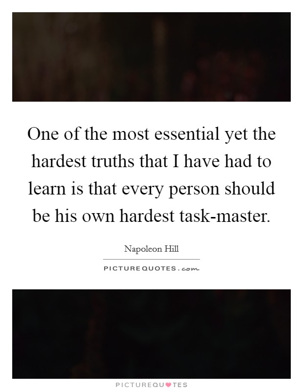 One of the most essential yet the hardest truths that I have had to learn is that every person should be his own hardest task-master. Picture Quote #1