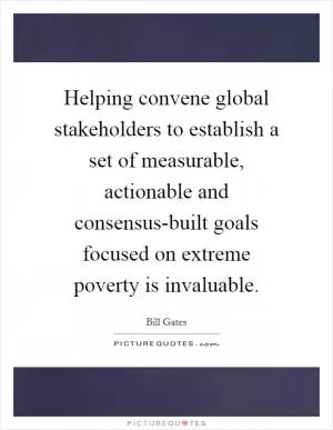 Helping convene global stakeholders to establish a set of measurable, actionable and consensus-built goals focused on extreme poverty is invaluable Picture Quote #1