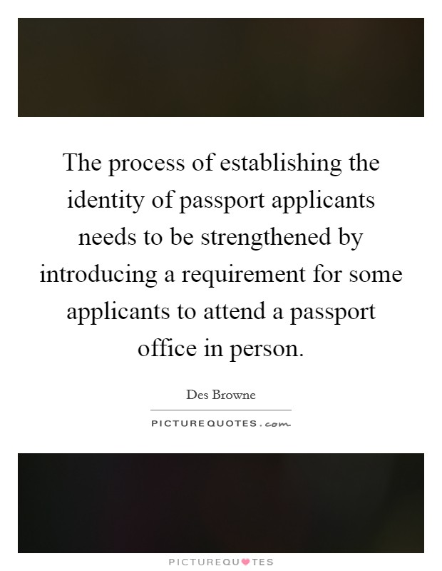 The process of establishing the identity of passport applicants needs to be strengthened by introducing a requirement for some applicants to attend a passport office in person. Picture Quote #1