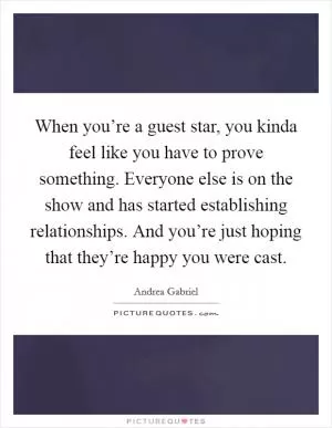 When you’re a guest star, you kinda feel like you have to prove something. Everyone else is on the show and has started establishing relationships. And you’re just hoping that they’re happy you were cast Picture Quote #1