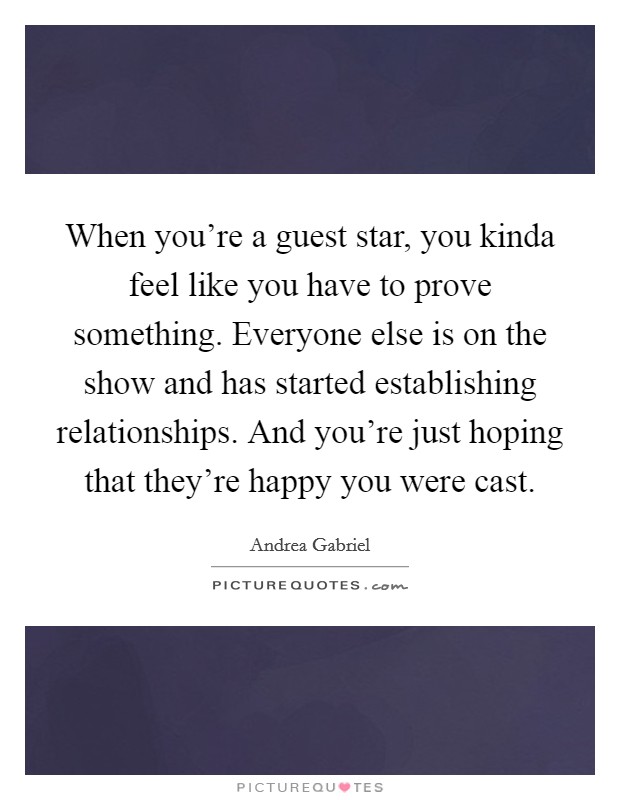 When you're a guest star, you kinda feel like you have to prove something. Everyone else is on the show and has started establishing relationships. And you're just hoping that they're happy you were cast. Picture Quote #1