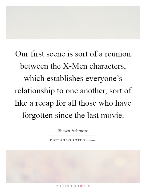 Our first scene is sort of a reunion between the X-Men characters, which establishes everyone's relationship to one another, sort of like a recap for all those who have forgotten since the last movie. Picture Quote #1