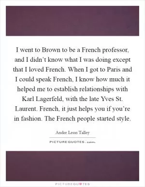I went to Brown to be a French professor, and I didn’t know what I was doing except that I loved French. When I got to Paris and I could speak French, I know how much it helped me to establish relationships with Karl Lagerfeld, with the late Yves St. Laurent. French, it just helps you if you’re in fashion. The French people started style Picture Quote #1