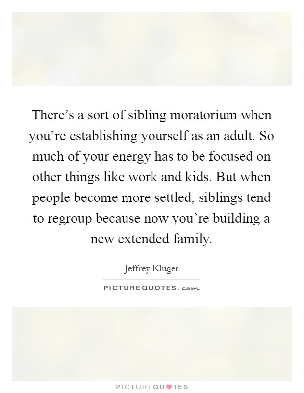 There's a sort of sibling moratorium when you're establishing yourself as an adult. So much of your energy has to be focused on other things like work and kids. But when people become more settled, siblings tend to regroup because now you're building a new extended family. Picture Quote #1