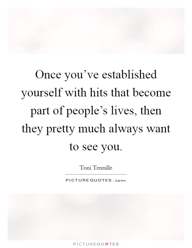 Once you've established yourself with hits that become part of people's lives, then they pretty much always want to see you. Picture Quote #1