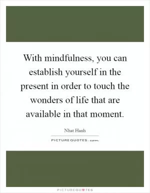 With mindfulness, you can establish yourself in the present in order to touch the wonders of life that are available in that moment Picture Quote #1