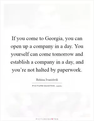 If you come to Georgia, you can open up a company in a day. You yourself can come tomorrow and establish a company in a day, and you’re not halted by paperwork Picture Quote #1