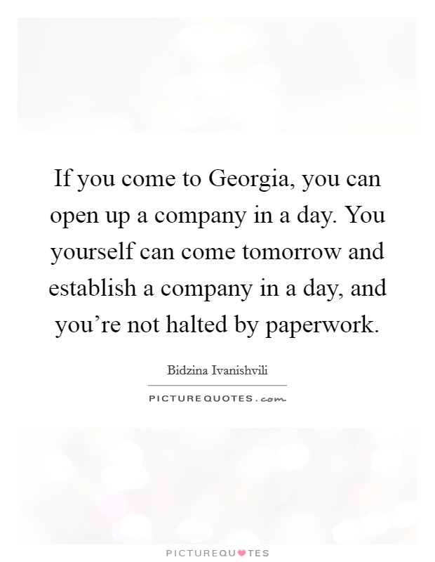 If you come to Georgia, you can open up a company in a day. You yourself can come tomorrow and establish a company in a day, and you're not halted by paperwork. Picture Quote #1