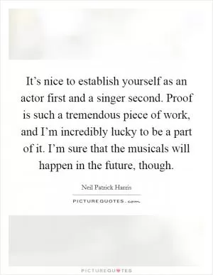 It’s nice to establish yourself as an actor first and a singer second. Proof is such a tremendous piece of work, and I’m incredibly lucky to be a part of it. I’m sure that the musicals will happen in the future, though Picture Quote #1