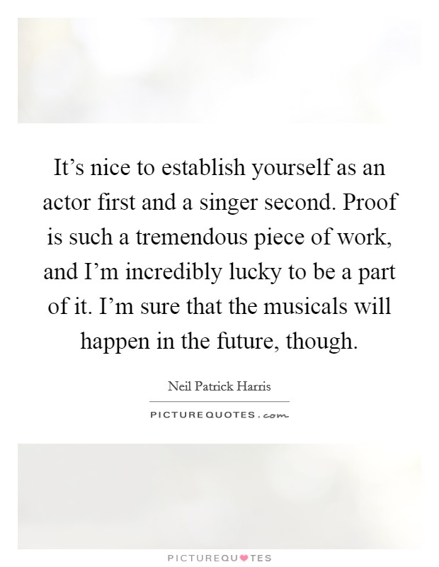 It's nice to establish yourself as an actor first and a singer second. Proof is such a tremendous piece of work, and I'm incredibly lucky to be a part of it. I'm sure that the musicals will happen in the future, though. Picture Quote #1