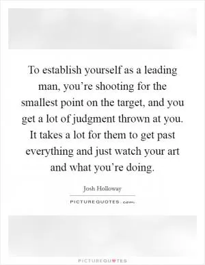 To establish yourself as a leading man, you’re shooting for the smallest point on the target, and you get a lot of judgment thrown at you. It takes a lot for them to get past everything and just watch your art and what you’re doing Picture Quote #1