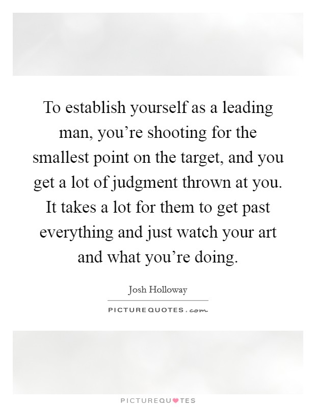 To establish yourself as a leading man, you're shooting for the smallest point on the target, and you get a lot of judgment thrown at you. It takes a lot for them to get past everything and just watch your art and what you're doing. Picture Quote #1