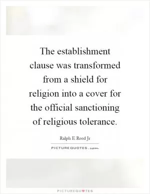 The establishment clause was transformed from a shield for religion into a cover for the official sanctioning of religious tolerance Picture Quote #1