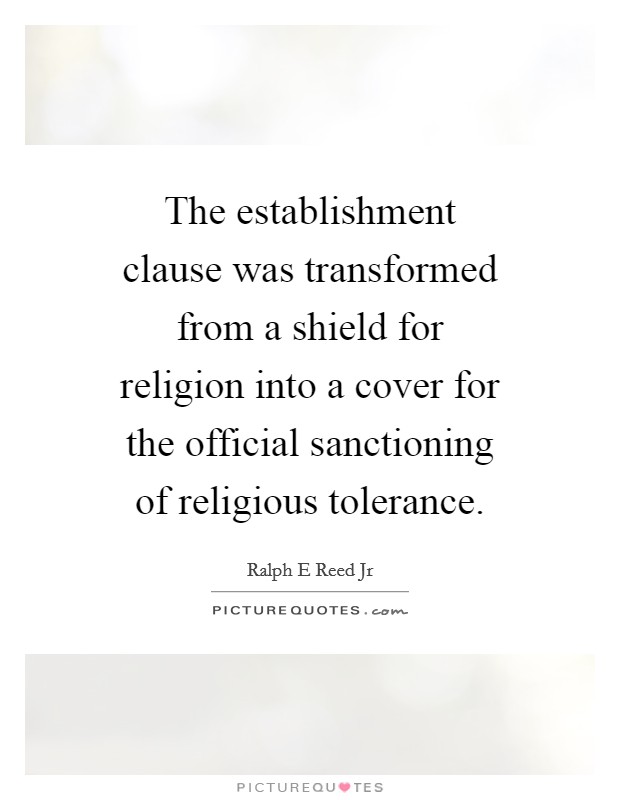 The establishment clause was transformed from a shield for religion into a cover for the official sanctioning of religious tolerance. Picture Quote #1