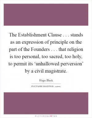 The Establishment Clause . . . stands as an expression of principle on the part of the Founders . . . that religion is too personal, too sacred, too holy, to permit its ‘unhallowed perversion’ by a civil magistrate Picture Quote #1