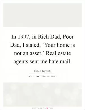 In 1997, in Rich Dad, Poor Dad, I stated, ‘Your home is not an asset.’ Real estate agents sent me hate mail Picture Quote #1