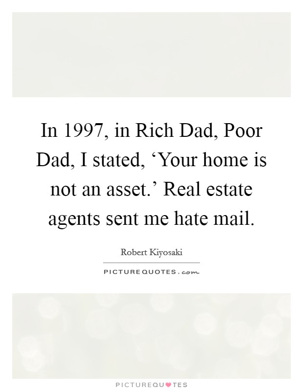 In 1997, in Rich Dad, Poor Dad, I stated, ‘Your home is not an asset.' Real estate agents sent me hate mail. Picture Quote #1