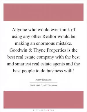 Anyone who would ever think of using any other Realtor would be making an enormous mistake. Goodwin and Thyne Properties is the best real estate company with the best and smartest real estate agents and the best people to do business with! Picture Quote #1