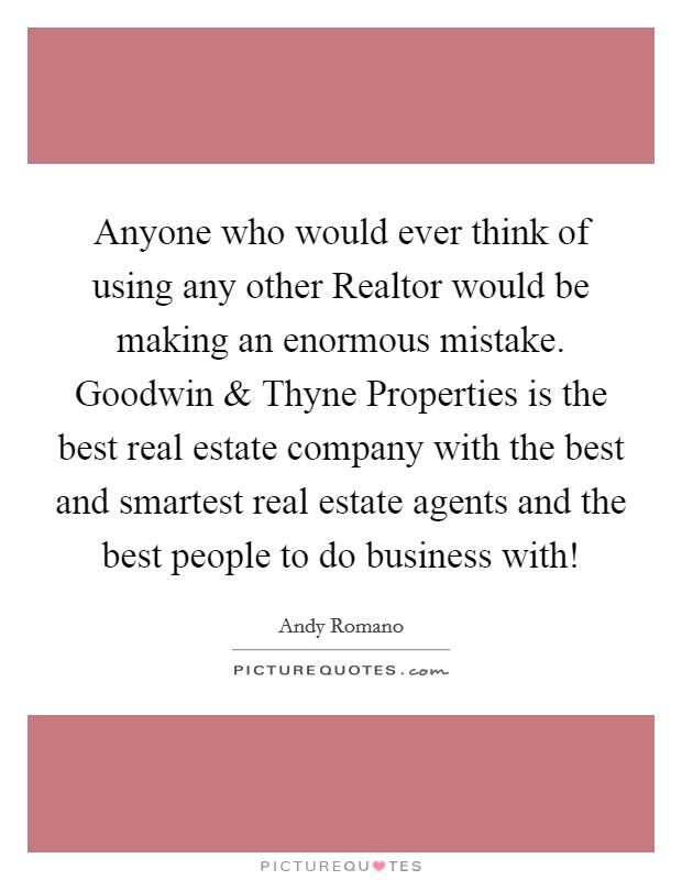 Anyone who would ever think of using any other Realtor would be making an enormous mistake. Goodwin and Thyne Properties is the best real estate company with the best and smartest real estate agents and the best people to do business with! Picture Quote #1